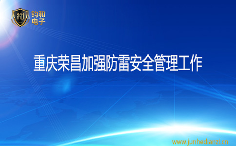钧和电子荣昌加强防雷安全管理工作 钧和电子荣昌加强防雷安全管理工作