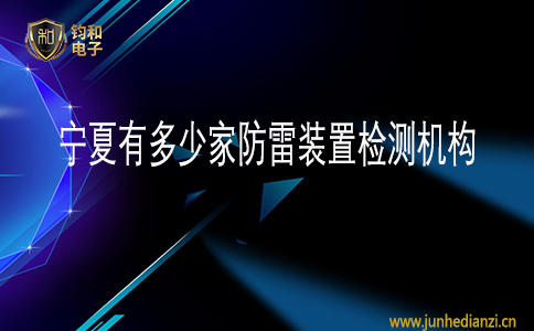 钧和电子宁夏有多少家防雷装置检测机构 钧和电子宁夏有多少家防雷装置检测机构
