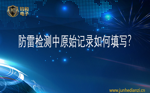 钧和电子防雷检测中原始记录如何填写 钧和电子防雷检测中原始记录如何填写