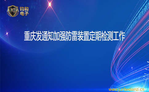 钧和电子重庆发通知加强防雷装置定期检测工作 钧和电子重庆发通知加强防雷装置定期检测工作