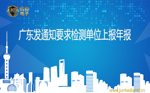 钧和电子广东发通知要求检测单位上报年报 钧和电子广东发通知要求检测单位上报年报