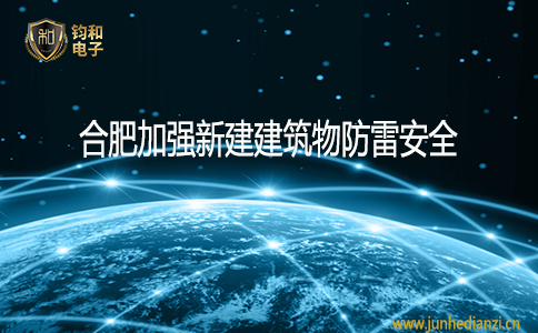 钧和电子合肥加强新建建筑物防雷安全 钧和电子合肥加强新建建筑物防雷安全