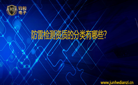 钧和电子防雷检测资质的分类有哪些? 钧和电子防雷检测资质的分类有哪些?