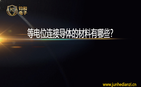 钧和电子等电位连接导体的材料有哪些 钧和电子等电位连接导体的材料有哪些
