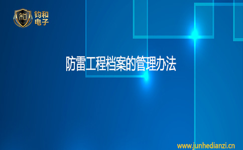 钧和电子防雷工程档案的管理办法 钧和电子防雷工程档案的管理办法