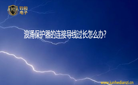 钧和电子浪涌保护器的连接导线过长怎们办 钧和电子浪涌保护器的连接导线过长怎们办