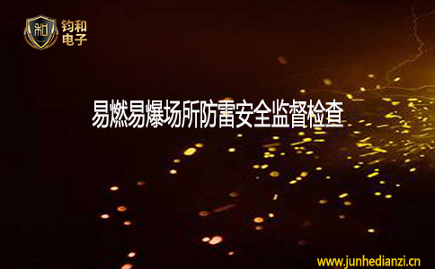 钧和电子易燃易爆场所防雷安全监督检查 钧和电子易燃易爆场所防雷安全监督检查