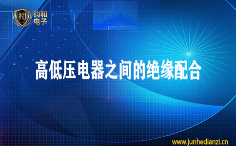 钧和电子分享高低压电器之间的绝缘配合 钧和电子分享高低压电器之间的绝缘配合