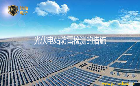 钧和电子分享光伏电站防雷检测的措施 钧和电子分享光伏电站防雷检测的措施