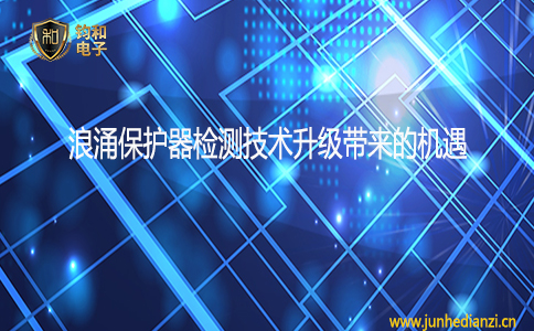 钧和电子分享浪涌保护器检测技术升级带来的机遇 钧和电子分享浪涌保护器检测技术升级带来的机遇