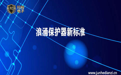 钧和电子分享浪涌保护器新标准 钧和电子分享浪涌保护器新标准