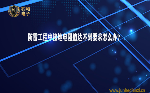 钧和电子分享防雷工程中接地电阻值达不到要求怎么办 钧和电子分享防雷工程中接地电阻值达不到要求怎么办
