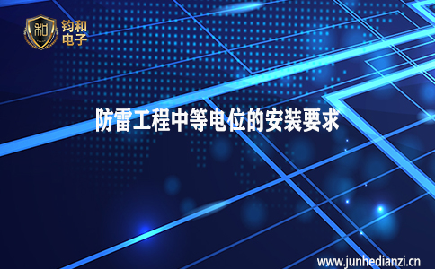钧和电子分享防雷工程中等电位的安装要求 钧和电子分享防雷工程中等电位的安装要求