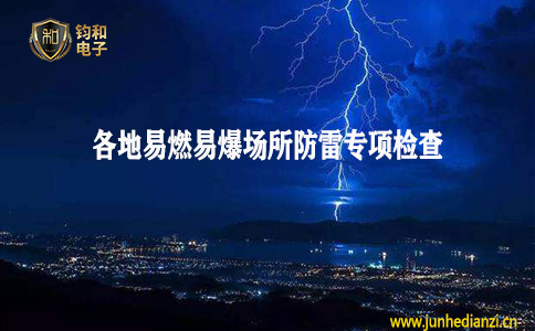 钧和电子分享各地开展易燃易爆场所防雷专项检查 钧和电子分享各地开展易燃易爆场所防雷专项检查
