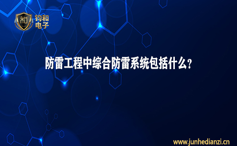 钧和电子分享防雷工程中综合防雷系统包括什么 钧和电子分享防雷工程中综合防雷系统包括什么